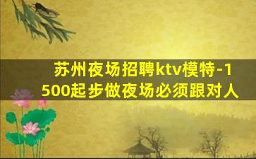 苏州夜场招聘ktv模特-1500起步做夜场必须跟对人